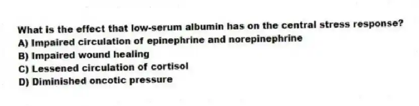 What is the effect that low-serum albumin has on the central stress response?
A) Impaired circulation of epinephrine and norepinephrine
B) Impaired wound healing
C) Lessened circulation of cortisol
D) Diminished oncotic pressure