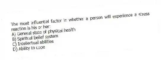 The most influential factor in whether a person will experience a stress reaction is his or her:
A) General state of physical health
B) Spiritual belief system
C) Intellectual abilities
D) Ability to cope