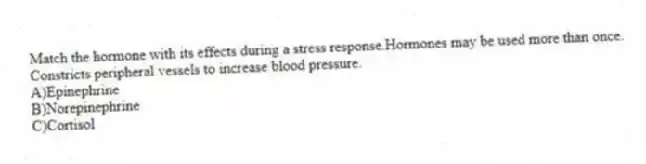 Match the hormone with its effects during a stress response.Hormones may be used more than once.
-Constricts peripheral vessels to increase blood pressure.
A)Epinephrine
B)Norepinephrine
C)Cortisol