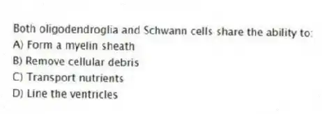 Both oligodendroglia and Schwann cells share the ability to:
A) Form a myelin sheath
B) Remove cellular debris
C) Transport nutrients
D) Line the ventricles