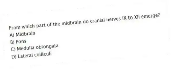 From which part of the midbrain do cranial nerves IX to XII emerge?
A) Midbrain
B) Pons
C) Medulla oblongata
D) Lateral colliculi