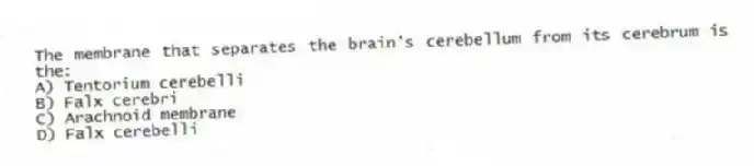 The membrane that separates the brain's cerebellum from its cerebrum is the:
A) Tentorium cerebelli
B) Falx cerebri
C) Arachnoid membrane
D) Falx cerebelli