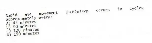 Rapid eye movement (REM)sleep occurs in cycles approximately every:
A) 45 minutes
B) 90 minutes
C) 120 minutes
D) 150 minutes