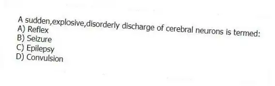 A sudden,explosive,disorderly discharge of cerebral neurons is termed:
A) Reflex
B) Seizure
C) Epilepsy
D) Convulsion