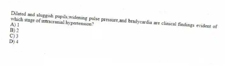 Dilated and sluggish pupils,widening pulse pressure,and bradycardia are clinical findings evident of which stage of intracranial hypertension?
A) 1
B) 2
C) 3
D) 4