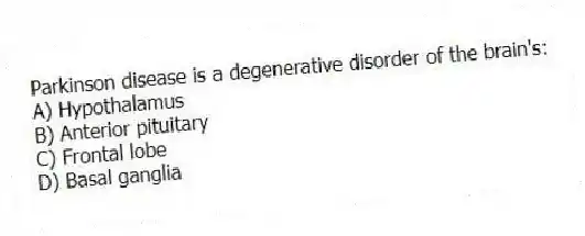 Parkinson disease is a degenerative disorder of the brain's:
A) Hypothalamus
B) Anterior pituitary
C) Frontal lobe
D) Basal ganglia