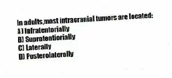 In adults,most intracranial tumors are located:
A) Infratentorially
B) Supratentiorially
C) Laterally
D) Posterolaterally