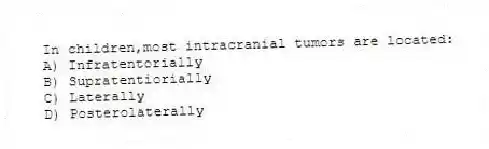 In children,most intracranial tumors are located:
A) Infratentorially
B) Supratentiorially
C) Laterally
D) Posterolaterally