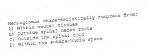 Meningiomas characteristically compress from:
A) Within neural tissues
B) Outside spinal nerve roots
C) Outside the spinal cord
D) Within the subarachnoid space