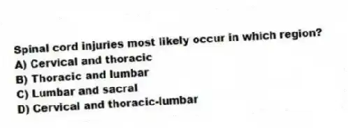 Spinal cord injuries most likely occur in which region?
A) Cervical and thoracic
B) Thoracic and lumbar
C) Lumbar and sacral
D) Cervical and thoracic-lumbar