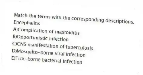 Match the terms with the corresponding descriptions.
-Encephalitis
A)Complication of mastoiditis
B)Opportunistic infection
C)CNS manifestation of tuberculosis
D)Mosquito-borne viral infection
E)Tick-borne bacterial infection