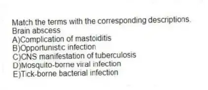 Match the terms with the corresponding descriptions.
-Brain abscess
A)Complication of mastoiditis
B)Opportunistic infection
C)CNS manifestation of tuberculosis
D)Mosquito-borne viral infection
E)Tick-borne bacterial infection