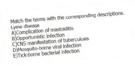 Match the terms with the corresponding descriptions.
-Lyme disease
A)Complication of mastoiditis
B)Opportunistic infection
C)CNS manifestation of tuberculosis
D)Mosquito-borne viral infection
E)Tick-borne bacterial infection