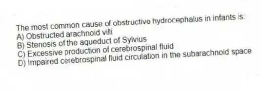 The most common cause of obstructive hydrocephalus in infants is:
A) Obstructed arachnoid villi
B) Stenosis of the aqueduct of Sylvius
C) Excessive production of cerebrospinal fluid
D) Impaired cerebrospinal fluid circulation in the subarachnoid space