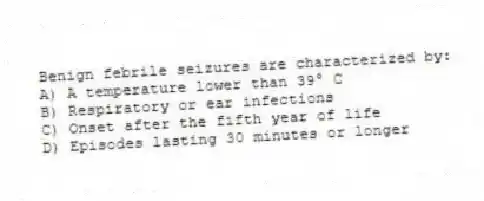 Benign febrile seizures are characterized by:
A) A temperature lower than 39° C
B) Respiratory or ear infections
C) Onset after the fifth year of life
D) Episodes lasting 30 minutes or longer
