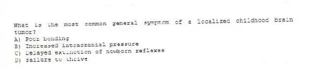What is the most common general symptom of a localized childhood brain tumor?
A) Poor bonding
B) Increased intracranial pressure
C) Delayed extinction of newborn reflexes
D) Failure to thrive