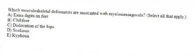 Which musculoskeletal deformities are associated with myelomeningocele? (Select all that apply.)
A) Extra digits on feet
B) Clubfoot
C) Dislocation of the hips
D) Scoliosis
E) Kyphosis