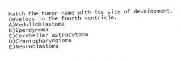 Match the tumor name with its site of development.
-Develops in the fourth ventricle.
A)Medulloblastoma
B)Ependymoma
C)Cerebellar astrocytoma
D)Craniopharyngioma
E)Neuroblastoma