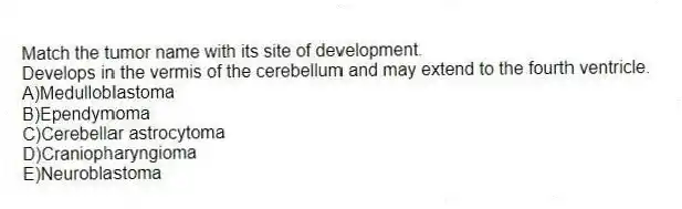 Match the tumor name with its site of development.
-Develops in the vermis of the cerebellum and may extend to the fourth ventricle.
A)Medulloblastoma
B)Ependymoma
C)Cerebellar astrocytoma
D)Craniopharyngioma
E)Neuroblastoma