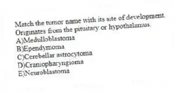 Match the tumor name with its site of development.
-Originates from the pituitary or hypothalamus.
A)Medulloblastoma
B)Ependymoma
C)Cerebellar astrocytoma
D)Craniopharyngioma
E)Neuroblastoma