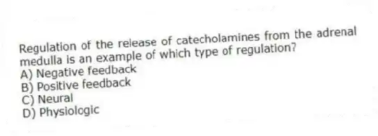 Regulation of the release of catecholamines from the adrenal medulla is an example of which type of regulation?
A) Negative feedback
B) Positive feedback
C) Neural
D) Physiologic