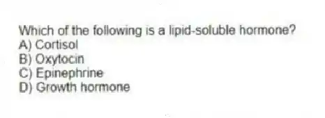 Which of the following is a lipid-soluble hormone?
A) Cortisol
B) Oxytocin
C) Epinephrine
D) Growth hormone