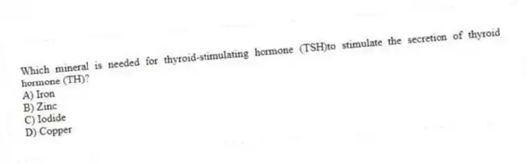 Which mineral is needed for thyroid-stimulating hormone (TSH)to stimulate the secretion of thyroid hormone (TH)?
A) Iron
B) Zinc
C) Iodide
D) Copper