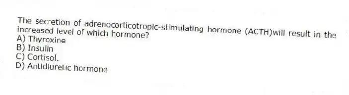 The secretion of adrenocorticotropic-stimulating hormone (ACTH)will result in the increased level of which hormone?
A) Thyroxine
B) Insulin
C) Cortisol.
D) Antidiuretic hormone