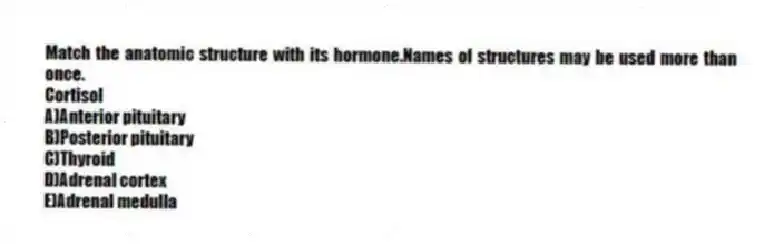 Match the anatomic structure with its hormone.Names of structures may be used more than once.
-Cortisol
A)Anterior pituitary
B)Posterior pituitary
C)Thyroid
D)Adrenal cortex
E)Adrenal medulla