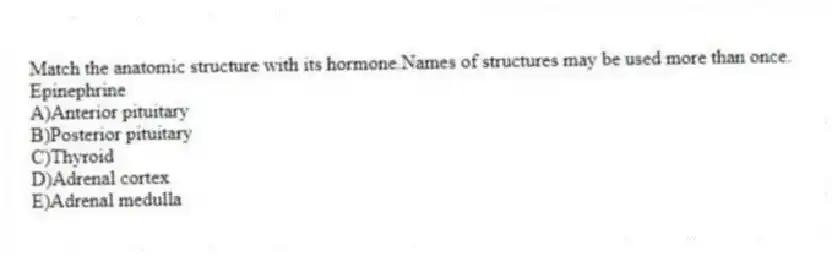 Match the anatomic structure with its hormone.Names of structures may be used more than once.
-Epinephrine
A)Anterior pituitary
B)Posterior pituitary
C)Thyroid
D)Adrenal cortex
E)Adrenal medulla