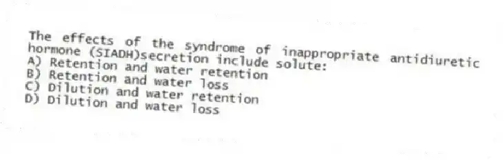 The effects of the syndrome of inappropriate antidiuretic hormone (SIADH)secretion include solute:
A) Retention and water retention
B) Retention and water loss
C) Dilution and water retention
D) Dilution and water loss