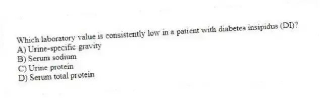 Which laboratory value is consistently low in a patient with diabetes insipidus (DI)?
A) Urine-specific gravity
B) Serum sodium
C) Urine protein
D) Serum total protein