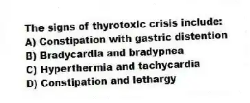 The signs of thyrotoxic crisis include:
A) Constipation with gastric distention
B) Bradycardia and bradypnea
C) Hyperthermia and tachycardia
D) Constipation and lethargy