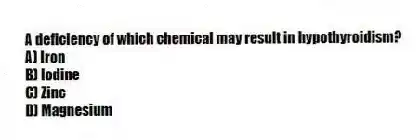 A deficiency of which chemical may result in hypothyroidism?
A) Iron
B) Iodine
C) Zinc
D) Magnesium