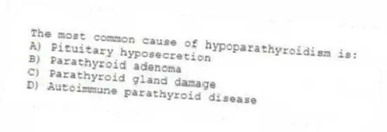 The most common cause of hypoparathyroidism is:
A) Pituitary hyposecretion
B) Parathyroid adenoma
C) Parathyroid gland damage
D) Autoimmune parathyroid disease