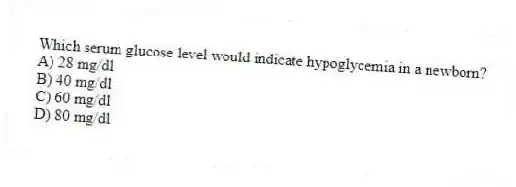Which serum glucose level would indicate hypoglycemia in a newborn?
A) 28 mg/dl
B) 40 mg/dl
C) 60 mg/dl
D) 80 mg/dl