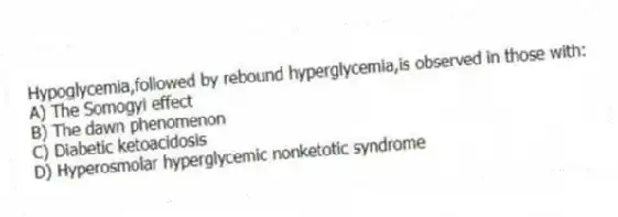Hypoglycemia,followed by rebound hyperglycemia,is observed in those with:
A) The Somogyi effect
B) The dawn phenomenon
C) Diabetic ketoacidosis
D) Hyperosmolar hyperglycemic nonketotic syndrome