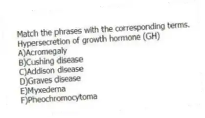 Match the phrases with the corresponding terms.
-Hypersecretion of growth hormone (GH)
A)Acromegaly
B)Cushing disease
C)Addison disease
D)Graves disease
E)Myxedema
F)Pheochromocytoma