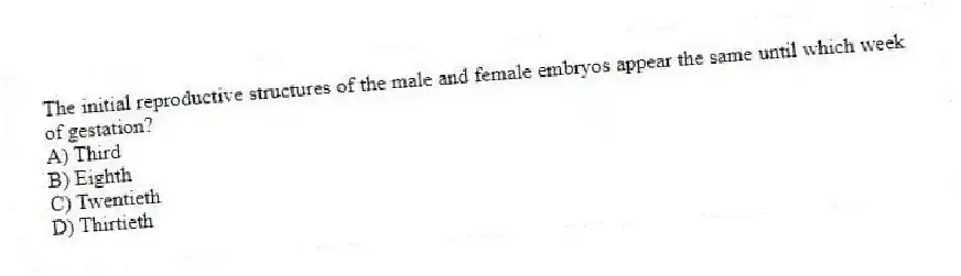 The initial reproductive structures of the male and female embryos appear the same until which week of gestation?
A) Third
B) Eighth
C) Twentieth
D) Thirtieth