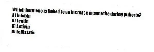 Which hormone is linked to an increase in appetite during puberty?
A) Inhibin
B) Leptin
C) Activin
D) Follistatin