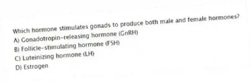Which hormone stimulates gonads to produce both male and female hormones?
A) Gonadotropin-releasing hormone (GnRH)
B) Follicle-stimulating hormone (FSH)
C) Luteinizing hormone (LH)
D) Estrogen