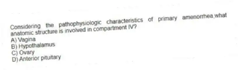 Considering the pathophysiologic characteristics of primary amenorrhea,what anatomic structure is involved in compartment IV?
A) Vagina
B) Hypothalamus
C) Ovary
D) Anterior pituitary