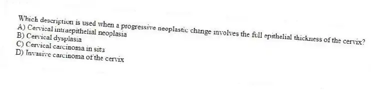 Which description is used when a progressive neoplastic change involves the full epithelial thickness of the cervix?
A) Cervical intraepithelial neoplasia
B) Cervical dysplasia
C) Cervical carcinoma in situ
D) Invasive carcinoma of the cervix
