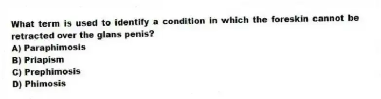 What term is used to identify a condition in which the foreskin cannot be retracted over the glans penis?
A) Paraphimosis
B) Priapism
C) Prephimosis
D) Phimosis
