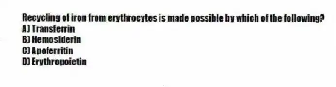 Recycling of iron from erythrocytes is made possible by which of the following?
A) Transferrin
B) Hemosiderin
C) Apoferritin
D) Erythropoietin