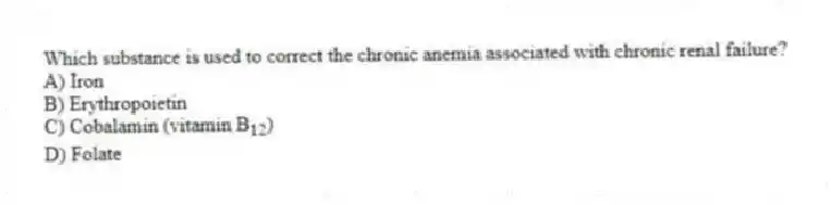 Which substance is used to correct the chronic anemia associated with chronic renal failure?
A) Iron
B) Erythropoietin
C) Cobalamin (vitamin B<sub>12</sub>)
D) Folate