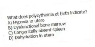 What does polycythemia at birth indicate?
A) Hypoxia in utero
B) Dysfunctional bone marrow
C) Congenitally absent spleen
D) Dehydration in utero