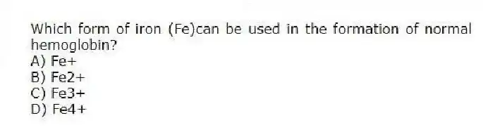 Which form of iron (Fe)can be used in the formation of normal hemoglobin?
A) Fe+
B) Fe2+
C) Fe3+
D) Fe4+