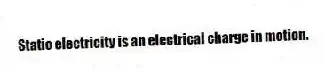 Static electricity is an electrical charge in motion.