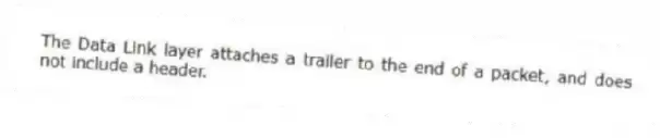 The Data Link layer attaches a trailer to the end of a packet, and does not include a header.